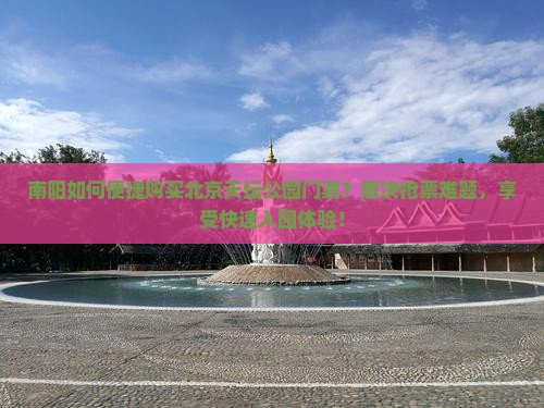 南阳如何便捷购买北京天坛公园门票？解决抢票难题，享受快速入园体验！
