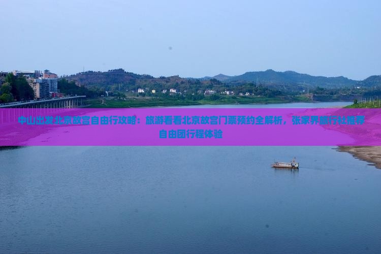 中山出发北京故宫自由行攻略：旅游看看北京故宫门票预约全解析，张家界旅行社推荐自由团行程体验