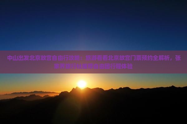 中山出发北京故宫自由行攻略：旅游看看北京故宫门票预约全解析，张家界旅行社推荐自由团行程体验