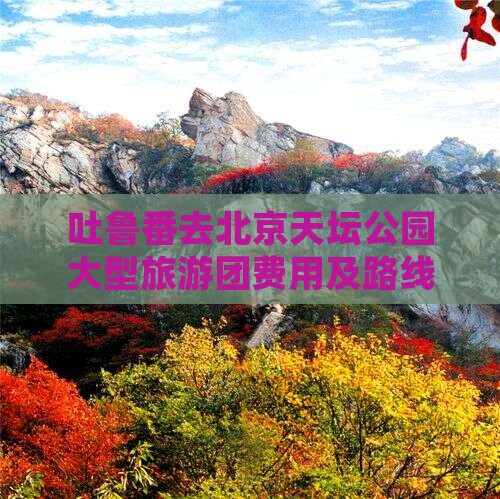 吐鲁番去北京天坛公园大型旅游团费用及路线