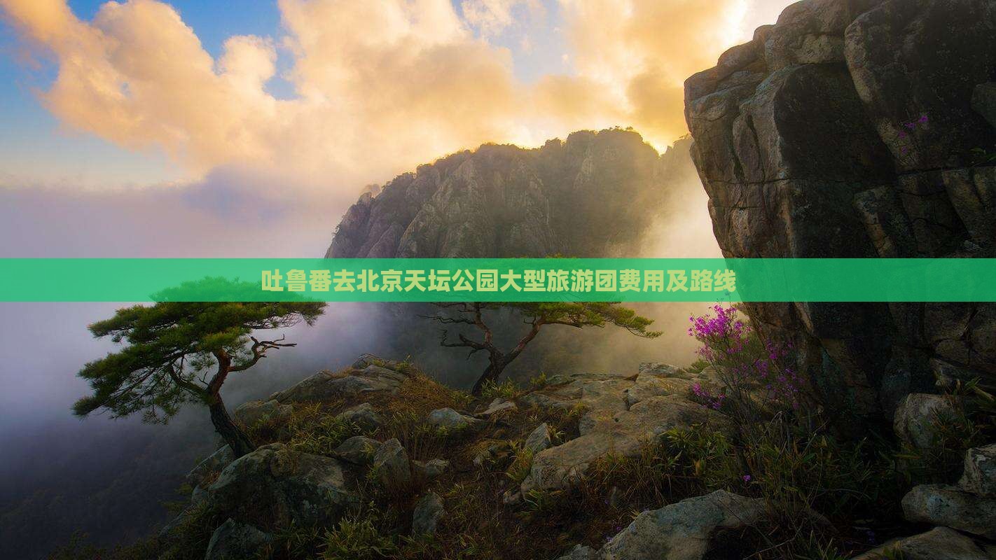 吐鲁番去北京天坛公园大型旅游团费用及路线