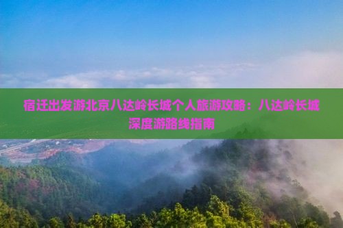 宿迁出发游北京八达岭长城个人旅游攻略：八达岭长城深度游路线指南