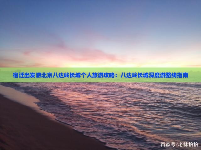 宿迁出发游北京八达岭长城个人旅游攻略：八达岭长城深度游路线指南