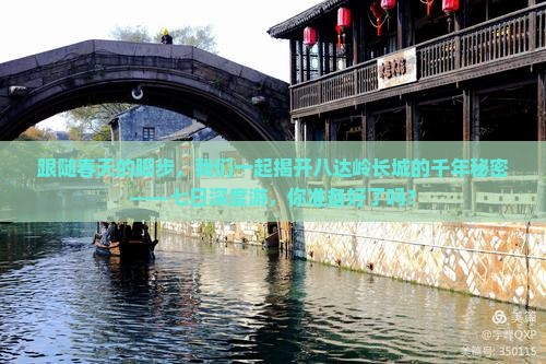 跟随春天的脚步，我们一起揭开八达岭长城的千年秘密——七日深度游，你准备好了吗？