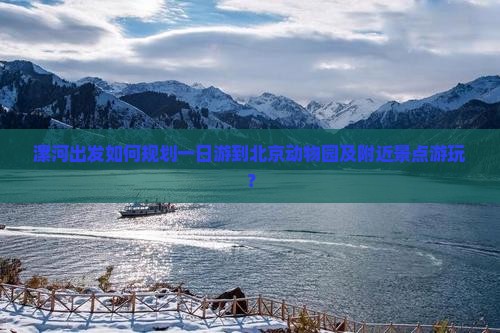 漯河出发如何规划一日游到北京动物园及附近景点游玩？