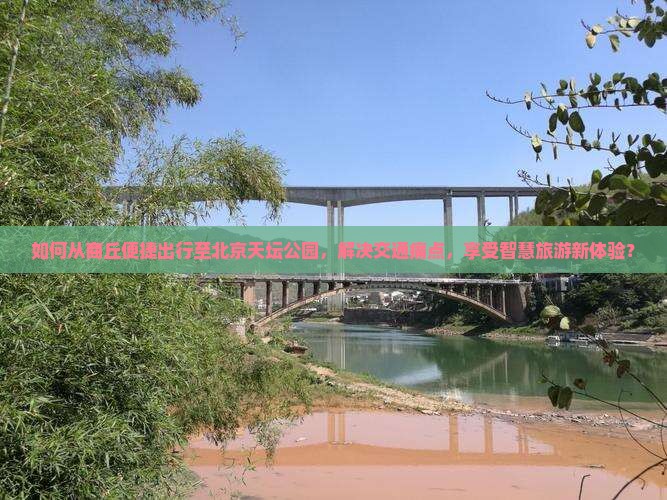 如何从商丘便捷出行至北京天坛公园，解决交通痛点，享受智慧旅游新体验？