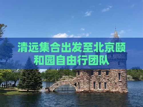 清远集合出发至北京颐和园自由行团队
