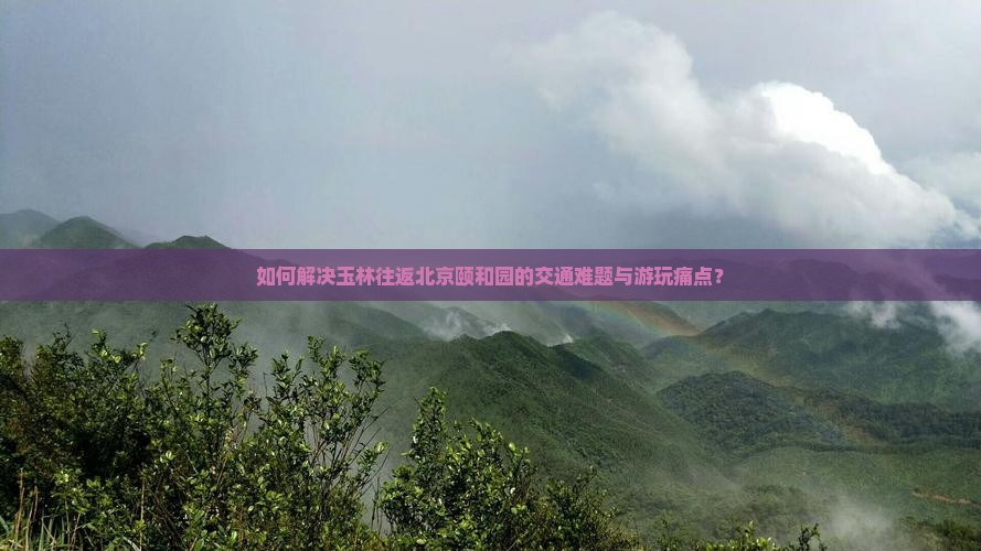 如何解决玉林往返北京颐和园的交通难题与游玩痛点？