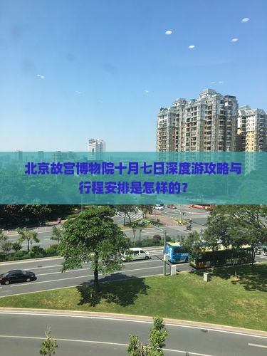 北京故宫博物院十月七日深度游攻略与行程安排是怎样的？