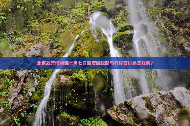 北京故宫博物院十月七日深度游攻略与行程安排是怎样的？
