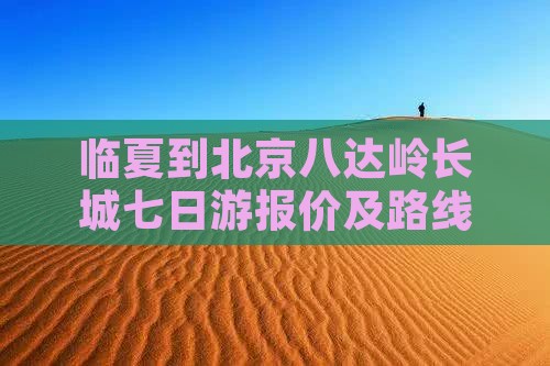 临夏到北京八达岭长城七日游报价及路线