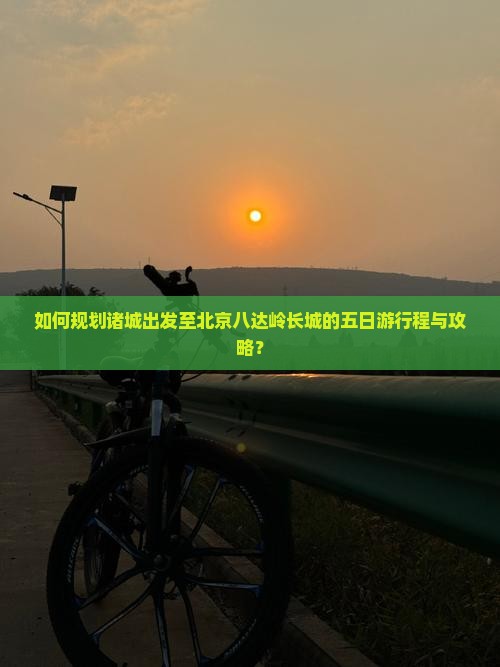 如何规划诸城出发至北京八达岭长城的五日游行程与攻略？
