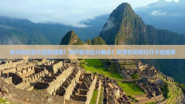 衡水到北京大型旅游团？如何解决出行痛点？附带热词网红打卡地推荐