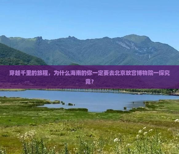 穿越千里的旅程，为什么海南的你一定要去北京故宫博物院一探究竟？