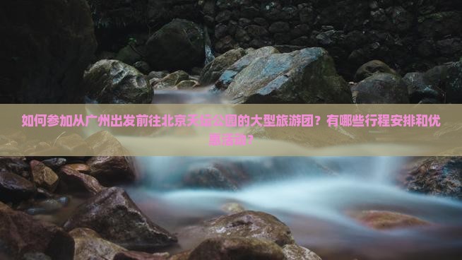 如何参加从广州出发前往北京天坛公园的大型旅游团？有哪些行程安排和优惠活动？