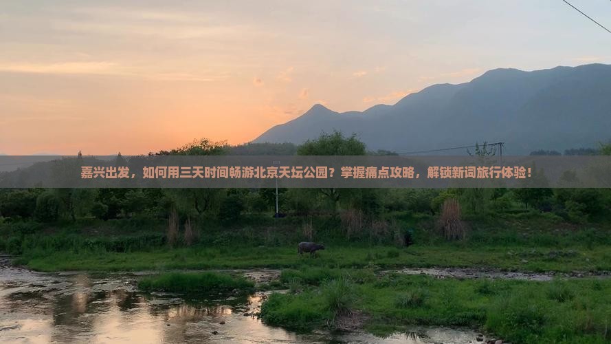 嘉兴出发，如何用三天时间畅游北京天坛公园？掌握痛点攻略，解锁新词旅行体验！