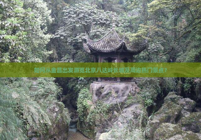 如何从金昌出发游览北京八达岭长城及周边热门景点？