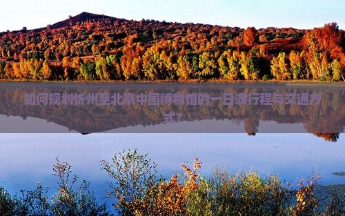 如何规划忻州至北京中国博物馆的一日游行程与交通方式？