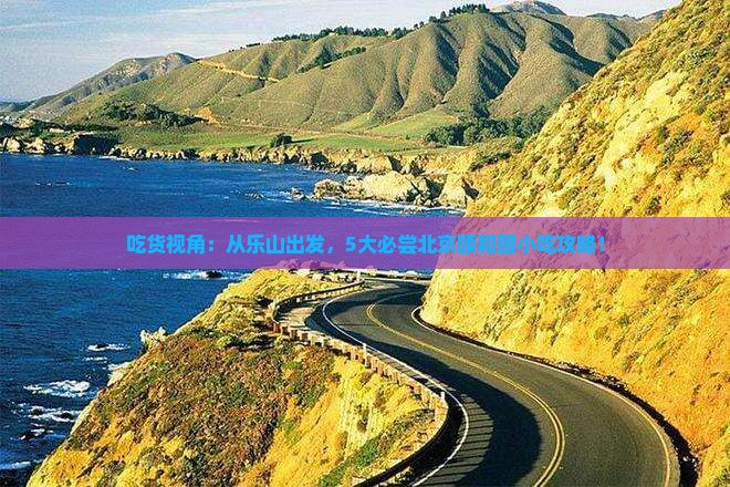 吃货视角：从乐山出发，5大必尝北京颐和园小吃攻略！