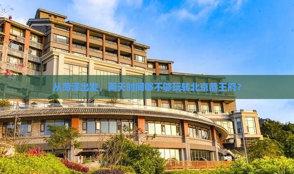 从菏泽出发，两天时间够不够玩转北京恭王府？