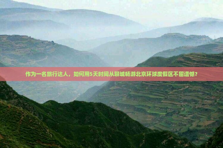 作为一名旅行达人，如何用5天时间从聊城畅游北京环球度假区不留遗憾？