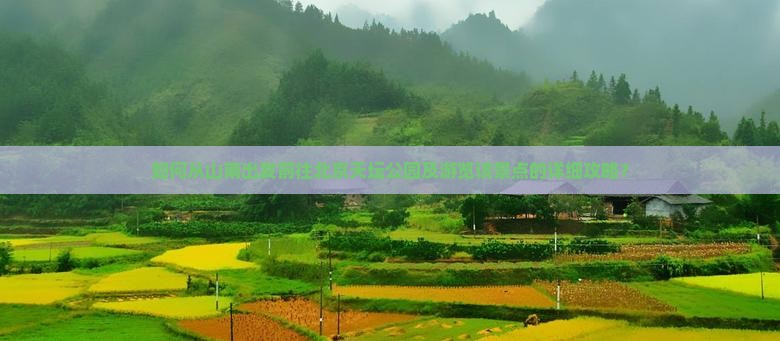 如何从山南出发前往北京天坛公园及游览该景点的详细攻略？
