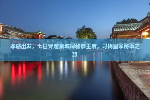 孝感出发，七日穿越京城探秘恭王府，寻找皇家秘事之旅
