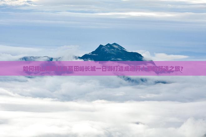 如何将山南到北京慕田峪长城一日游打造成避开人潮的舒适之旅？