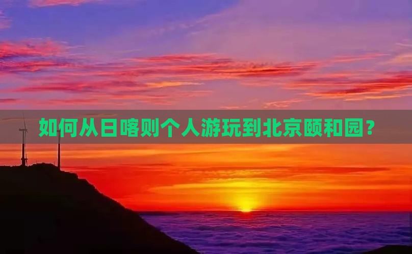 如何从日喀则个人游玩到北京颐和园？