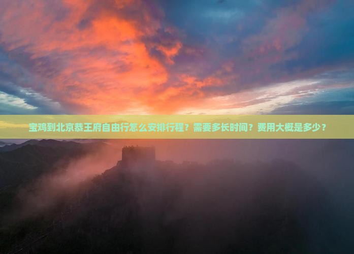 宝鸡到北京恭王府自由行怎么安排行程？需要多长时间？费用大概是多少？