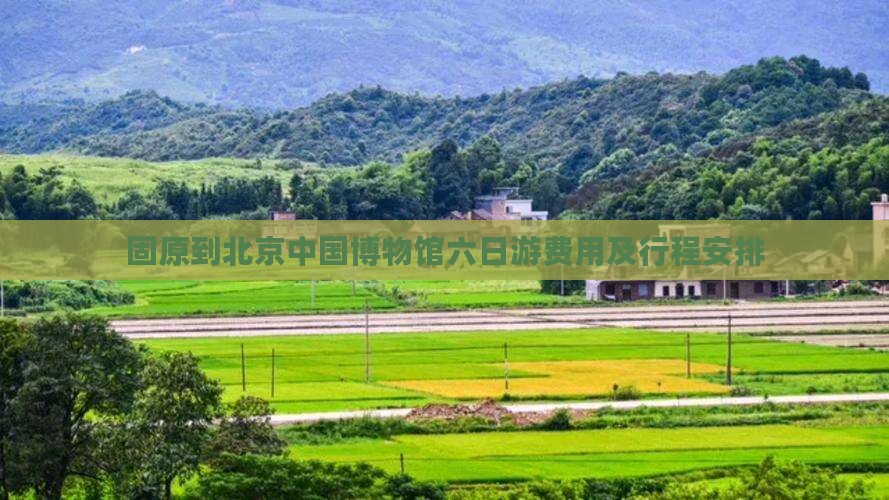 固原到北京中国博物馆六日游费用及行程安排