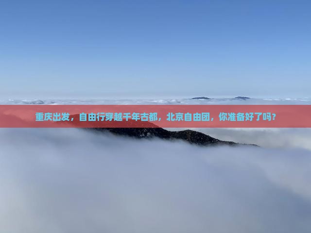 重庆出发，自由行穿越千年古都，北京自由团，你准备好了吗？