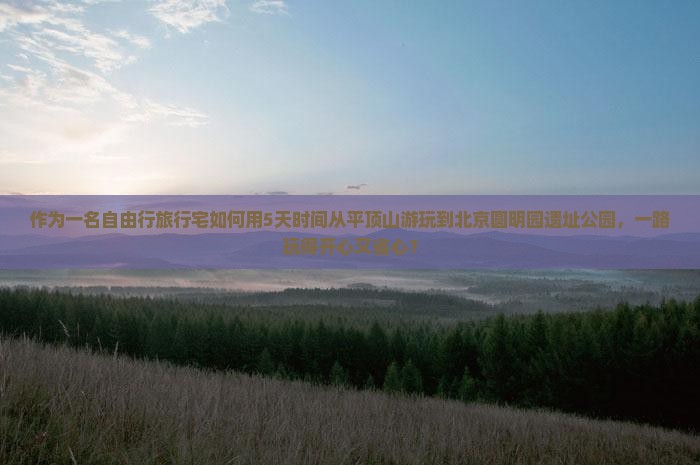 作为一名自由行旅行宅如何用5天时间从平顶山游玩到北京圆明园遗址公园，一路玩得开心又省心？