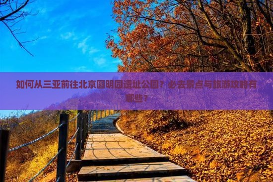 如何从三亚前往北京圆明园遗址公园？必去景点与旅游攻略有哪些？