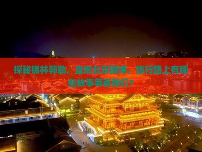 探秘锡林郭勒，直抵北京国博，旅行路上有哪些故事等着我们？