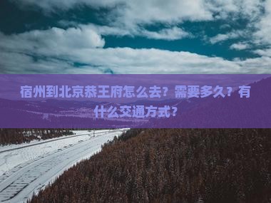 宿州到北京恭王府怎么去？需要多久？有什么交通方式？