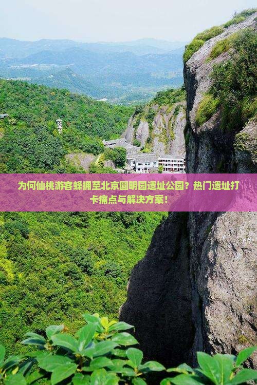 为何仙桃游客蜂拥至北京圆明园遗址公园？热门遗址打卡痛点与解决方案！