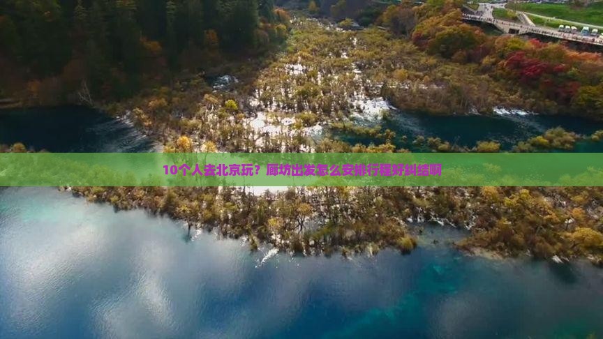 10个人去北京玩？廊坊出发怎么安排行程好纠结啊