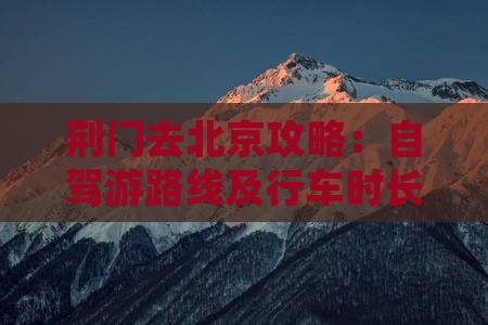 荆门去北京攻略：自驾游路线及行车时长指南