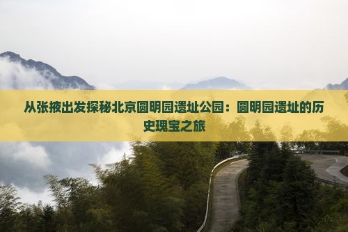 从张掖出发探秘北京圆明园遗址公园：圆明园遗址的历史瑰宝之旅
