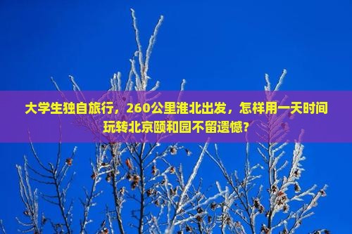 大学生独自旅行，260公里淮北出发，怎样用一天时间玩转北京颐和园不留遗憾？