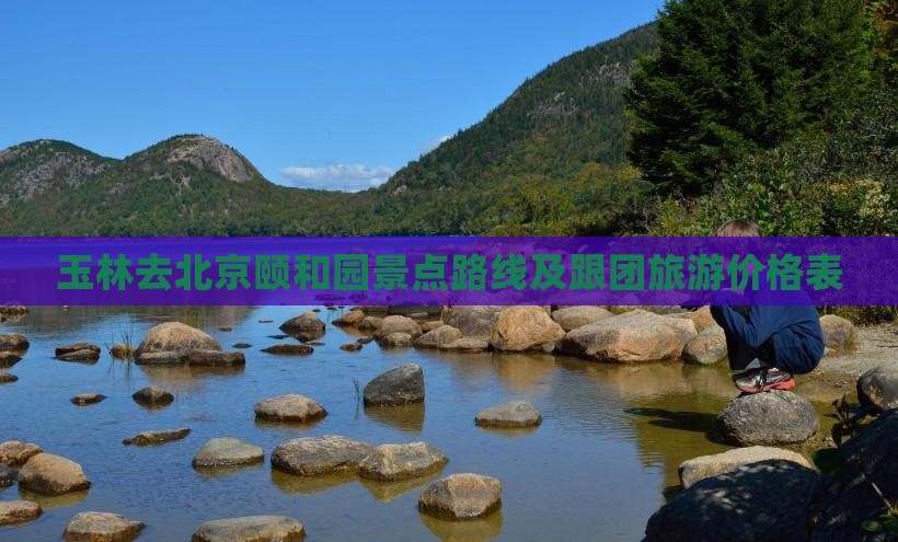玉林去北京颐和园景点路线及跟团旅游价格表