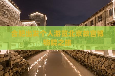 合肥出发个人游览北京故宫博物院之旅