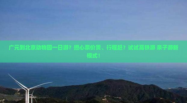 广元到北京动物园一日游？担心票价贵、行程赶？试试高铁游+亲子游新模式！