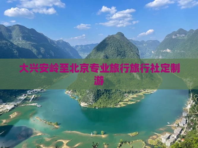大兴安岭至北京专业旅行旅行社定制游