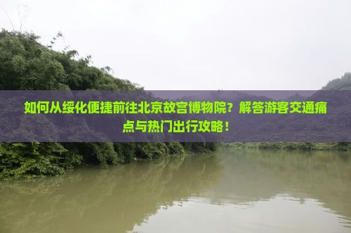 如何从绥化便捷前往北京故宫博物院？解答游客交通痛点与热门出行攻略！