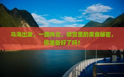 乌海出发，一路向北，故宫里的美食秘密，你准备好了吗？