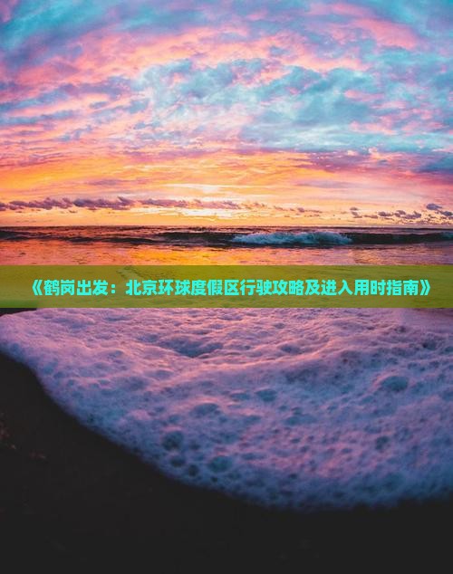 《鹤岗出发：北京环球度假区行驶攻略及进入用时指南》