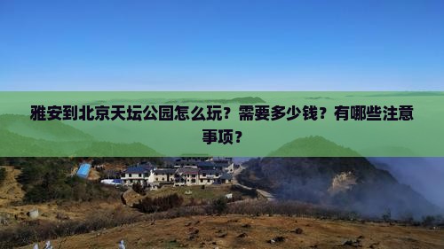 雅安到北京天坛公园怎么玩？需要多少钱？有哪些注意事项？
