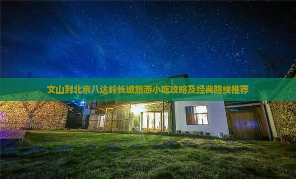 文山到北京八达岭长城旅游小吃攻略及经典路线推荐